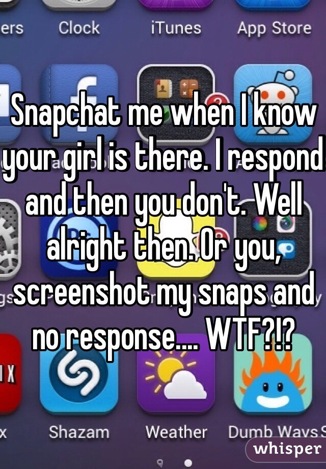 Snapchat me when I know your girl is there. I respond and then you don't. Well alright then. Or you, screenshot my snaps and no response.... WTF?!?
