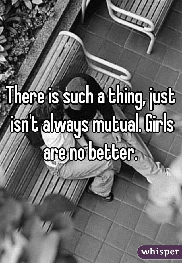 There is such a thing, just isn't always mutual. Girls are no better. 