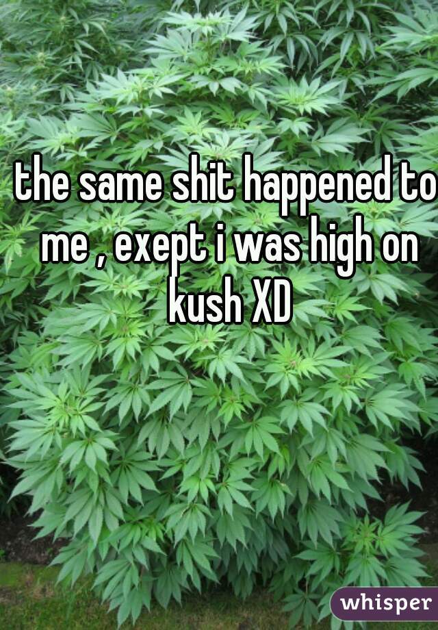 the same shit happened to me , exept i was high on kush XD