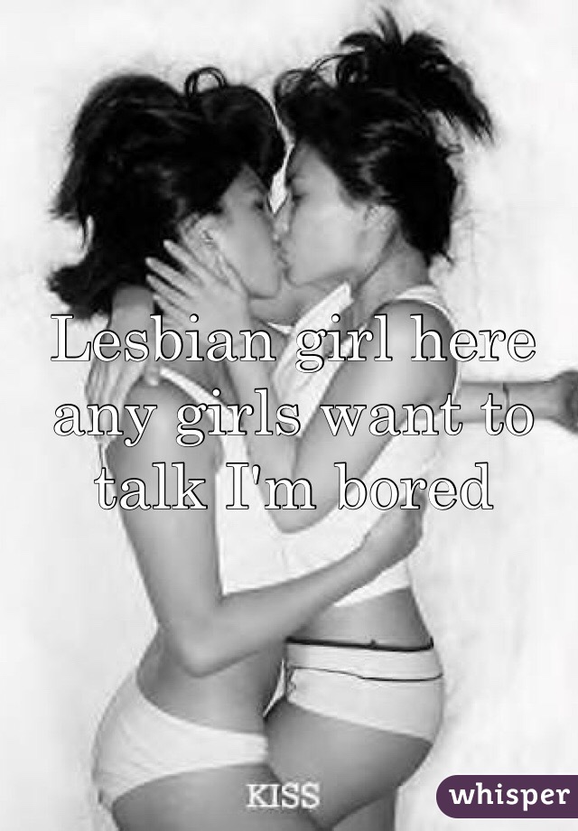Lesbian girl here any girls want to talk I'm bored 