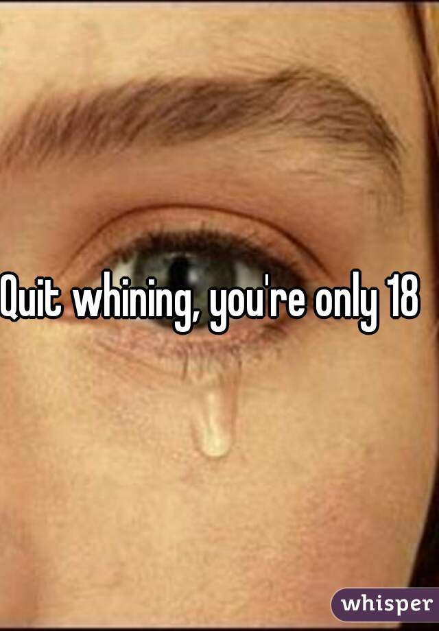 Quit whining, you're only 18  