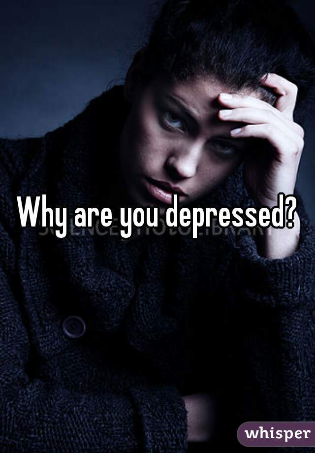 Why are you depressed?