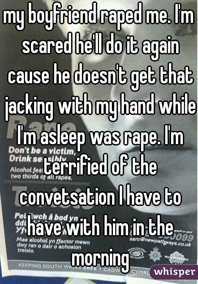 my boyfriend raped me. I'm scared he'll do it again cause he doesn't get that jacking with my hand while I'm asleep was rape. I'm terrified of the convetsation I have to have with him in the morning