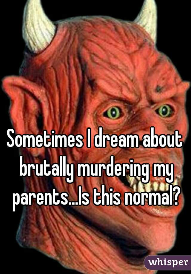 Sometimes I dream about brutally murdering my parents...Is this normal?