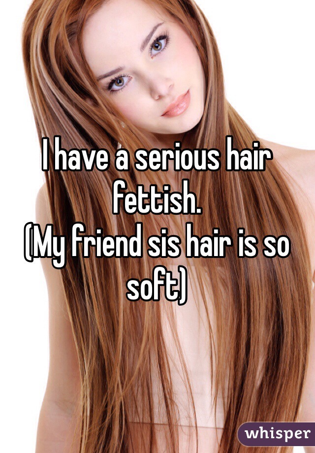 I have a serious hair fettish.
(My friend sis hair is so soft)