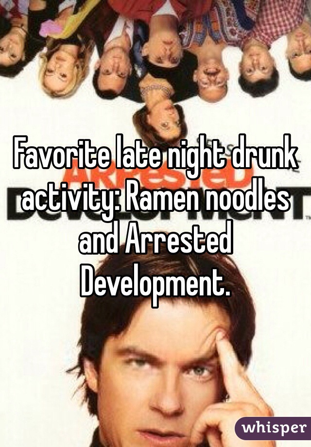 Favorite late night drunk activity: Ramen noodles and Arrested Development.