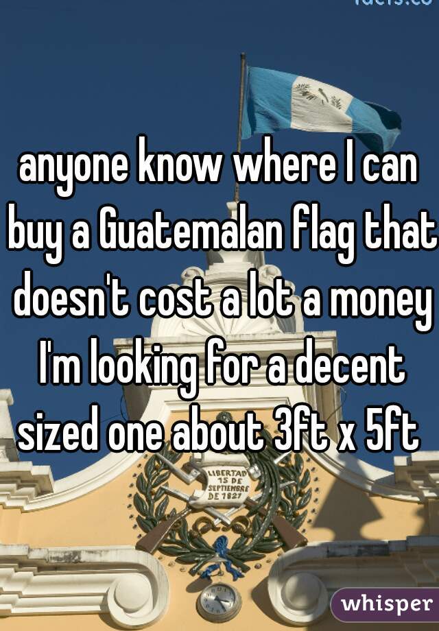 anyone know where I can buy a Guatemalan flag that doesn't cost a lot a money I'm looking for a decent sized one about 3ft x 5ft 