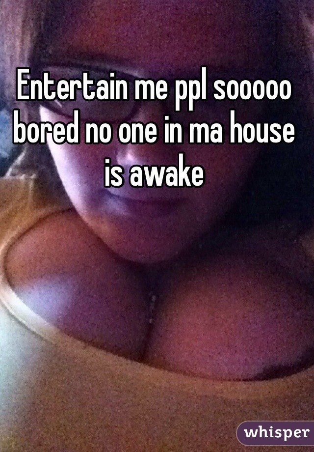 Entertain me ppl sooooo bored no one in ma house is awake 