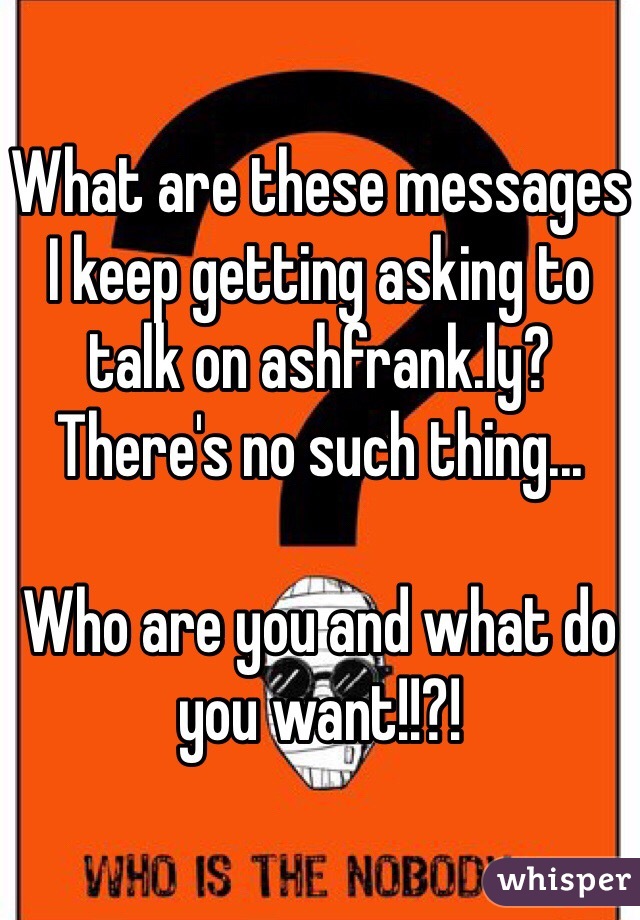 What are these messages I keep getting asking to talk on ashfrank.ly? 
There's no such thing...

Who are you and what do you want!!?!