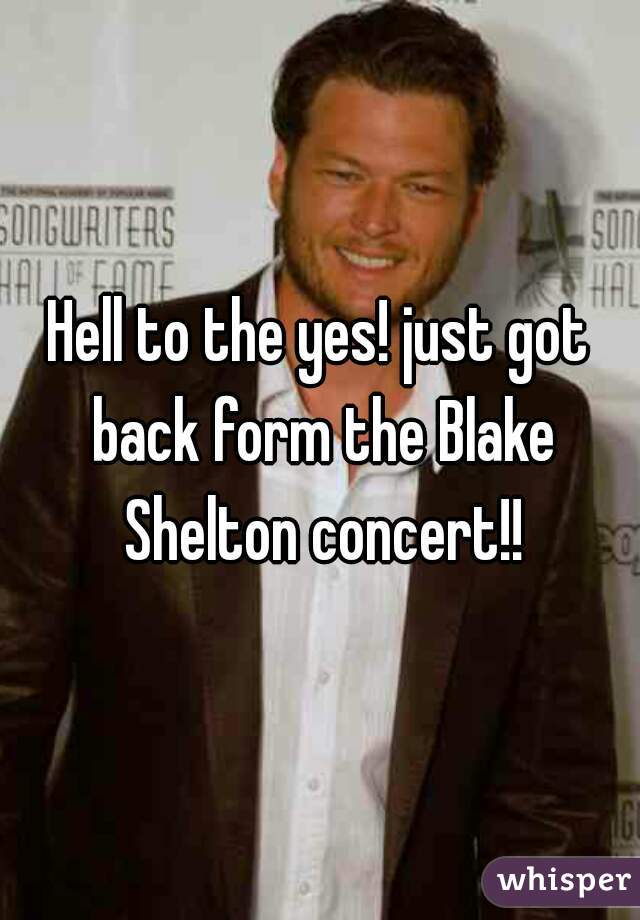 Hell to the yes! just got back form the Blake Shelton concert!!