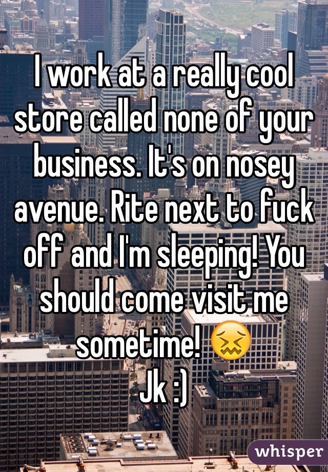 I work at a really cool store called none of your business. It's on nosey avenue. Rite next to fuck off and I'm sleeping! You should come visit me sometime! 😖
Jk :)