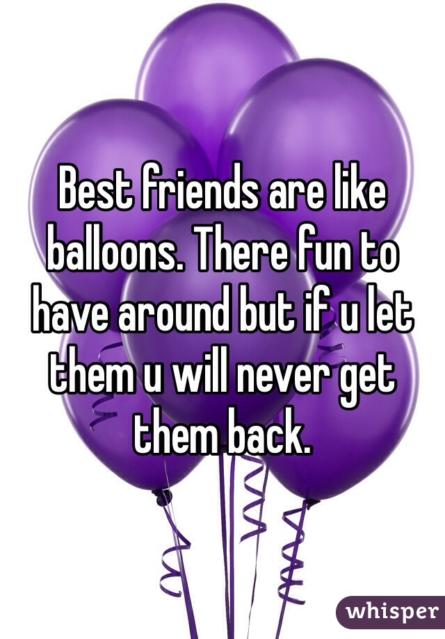 Best friends are like balloons. There fun to have around but if u let them u will never get them back.