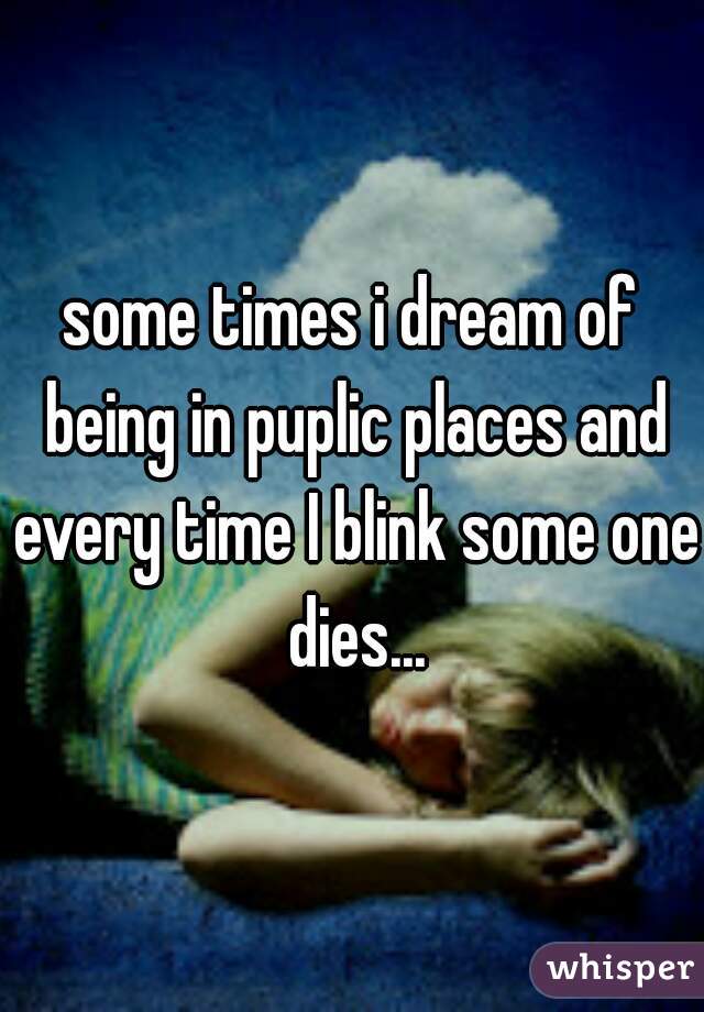 some times i dream of being in puplic places and every time I blink some one dies...