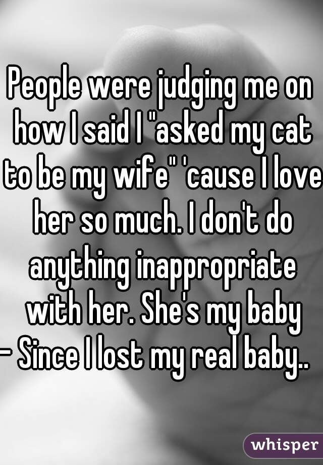 People were judging me on how I said I "asked my cat to be my wife" 'cause I love her so much. I don't do anything inappropriate with her. She's my baby
- Since I lost my real baby..  