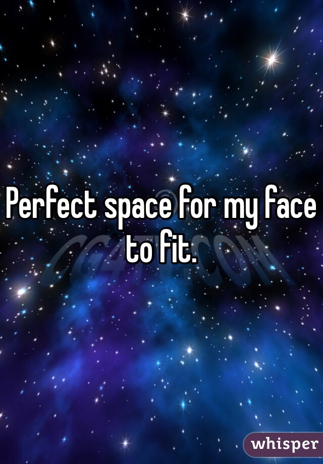 Perfect space for my face to fit. 