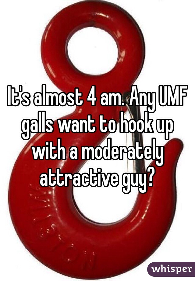 It's almost 4 am. Any UMF galls want to hook up with a moderately attractive guy?