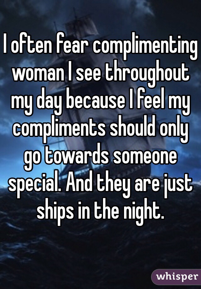 I often fear complimenting woman I see throughout my day because I feel my compliments should only go towards someone special. And they are just ships in the night.