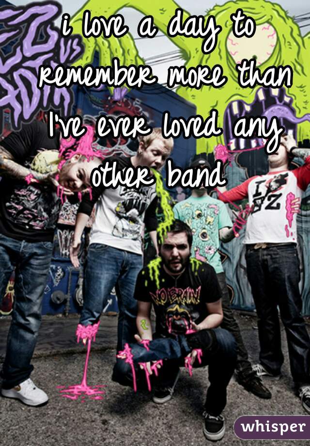 i love a day to remember more than I've ever loved any other band 
