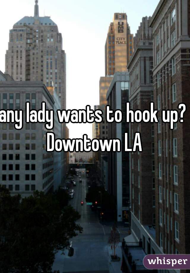 any lady wants to hook up? 
Downtown LA