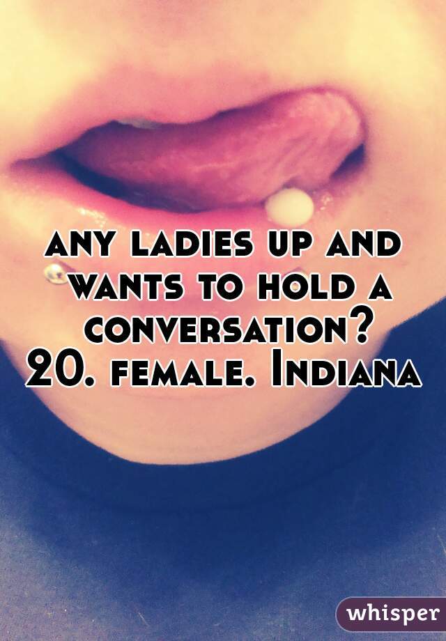 any ladies up and wants to hold a conversation?
20. female. Indiana
 