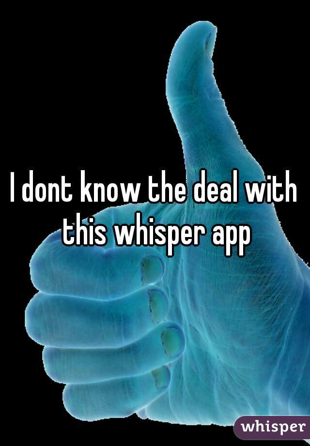 I dont know the deal with this whisper app