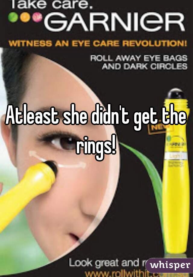Atleast she didn't get the rings! 