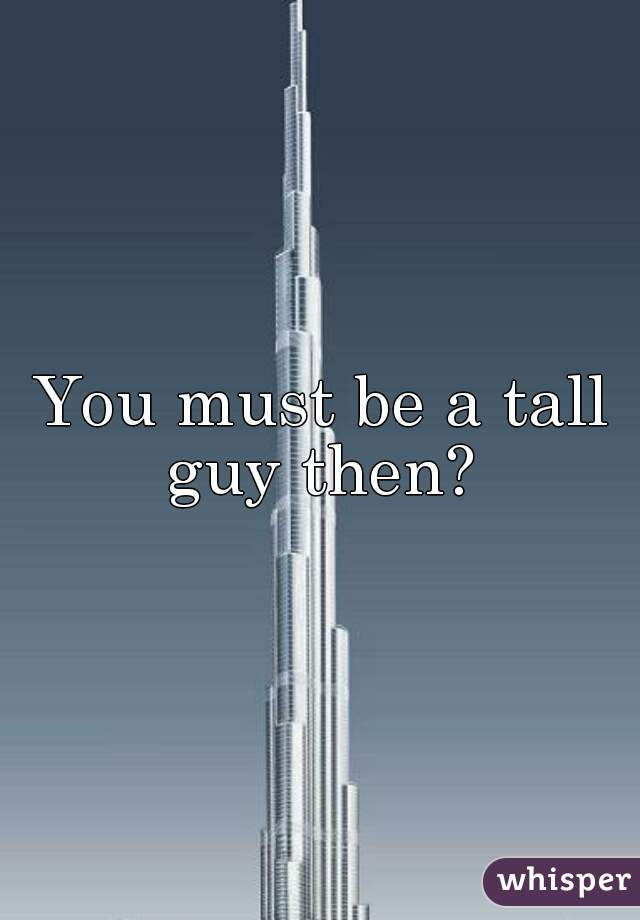 You must be a tall guy then? 