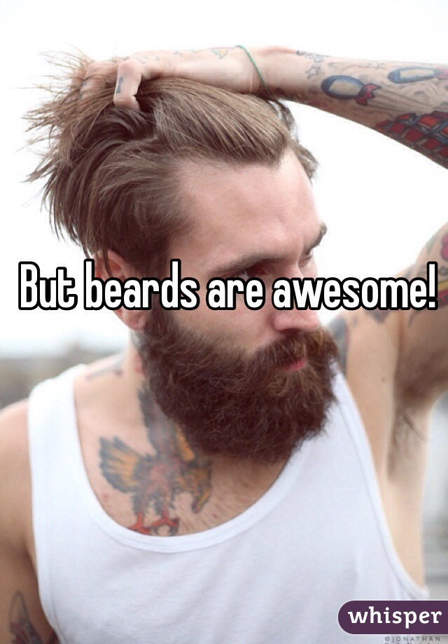 But beards are awesome! 