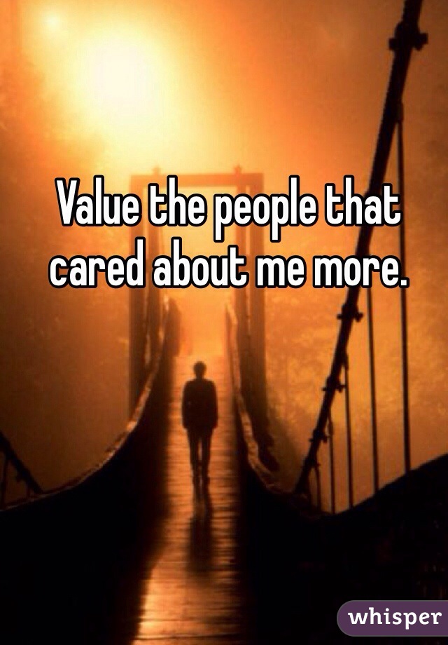 Value the people that cared about me more.