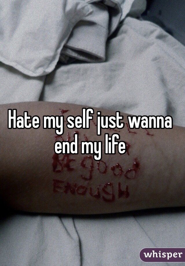 Hate my self just wanna end my life