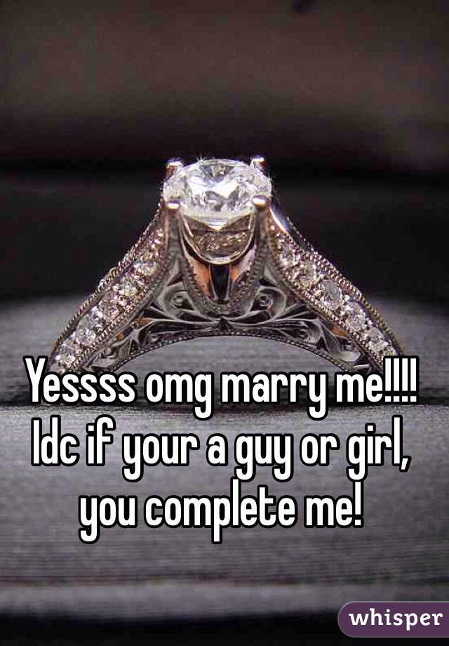 Yessss omg marry me!!!! Idc if your a guy or girl, you complete me!