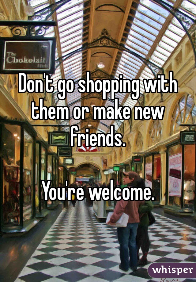 Don't go shopping with them or make new friends. 

You're welcome. 