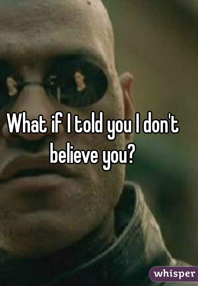 What if I told you I don't believe you? 