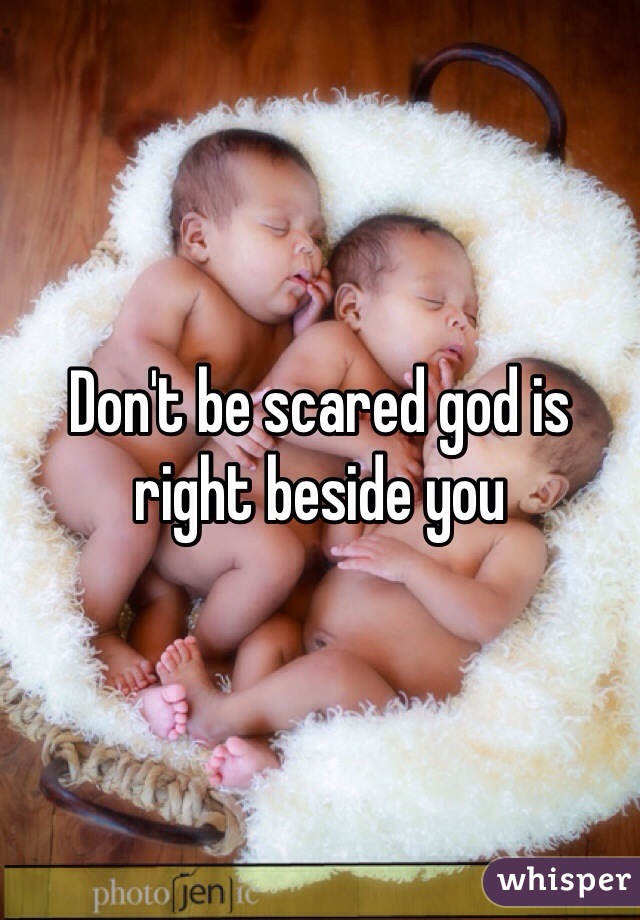 Don't be scared god is right beside you