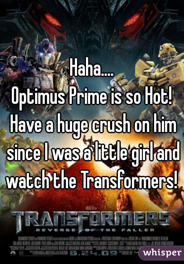 Haha....
Optimus Prime is so Hot! Have a huge crush on him since I was a little girl and watch the Transformers! 