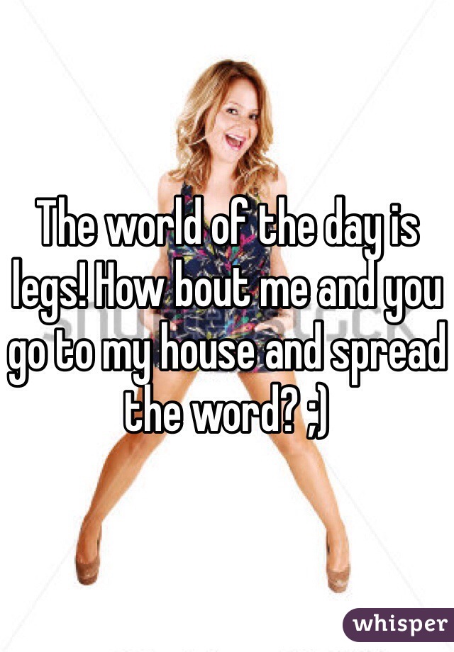 The world of the day is legs! How bout me and you go to my house and spread the word? ;)