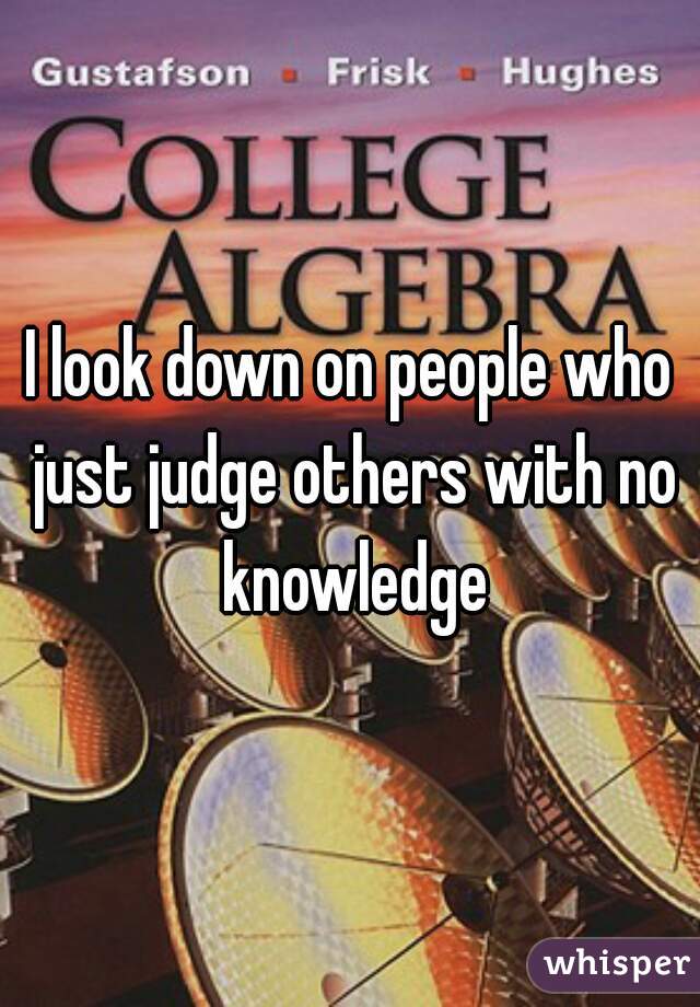 I look down on people who just judge others with no knowledge