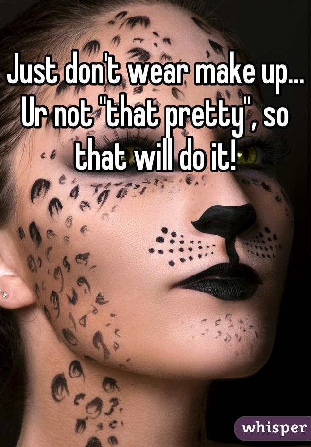 Just don't wear make up... Ur not "that pretty", so that will do it!