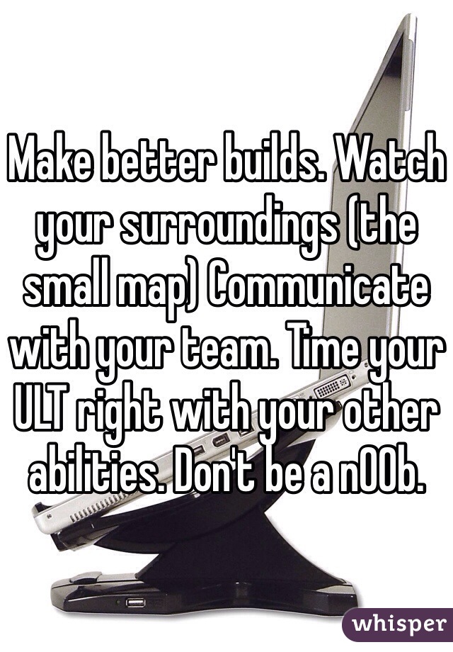 Make better builds. Watch your surroundings (the small map) Communicate with your team. Time your ULT right with your other abilities. Don't be a n00b.