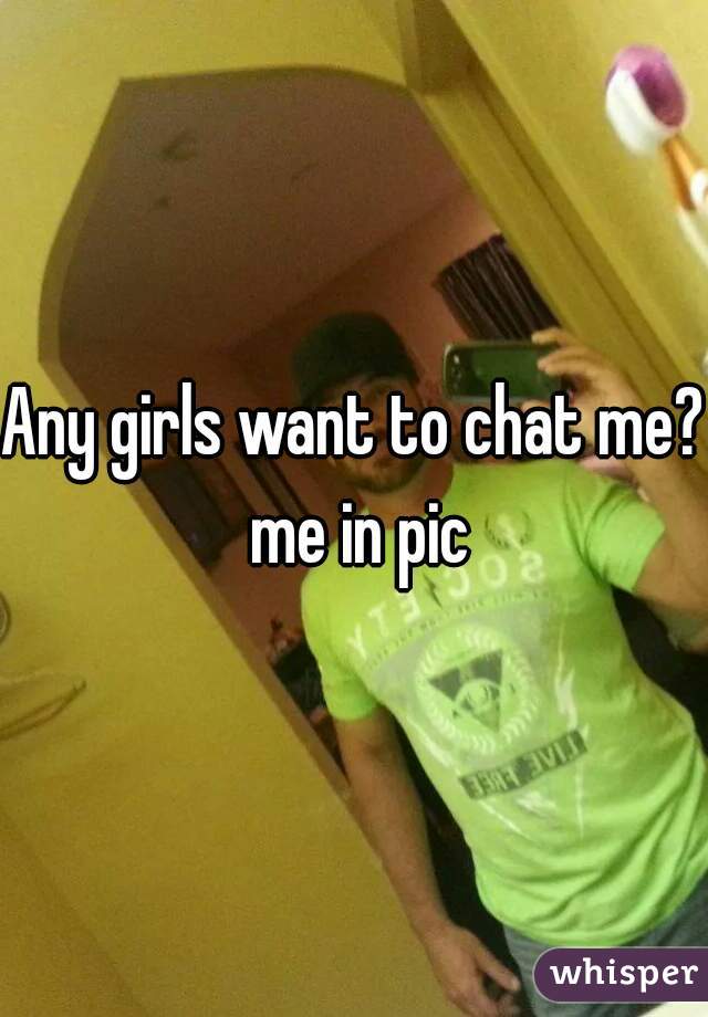 Any girls want to chat me? me in pic