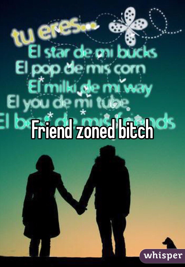 Friend zoned bitch