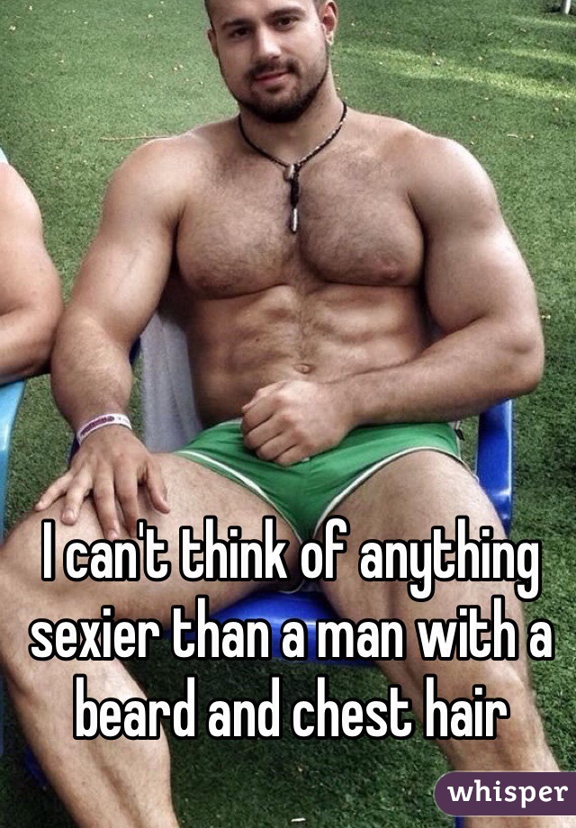 I can't think of anything sexier than a man with a beard and chest hair