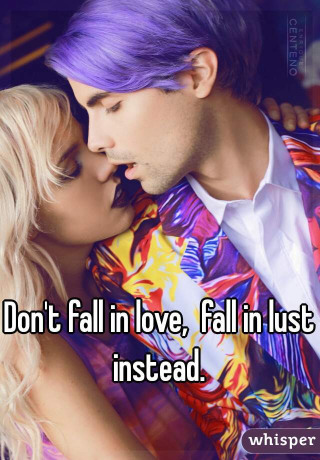 Don't fall in love,  fall in lust instead. 