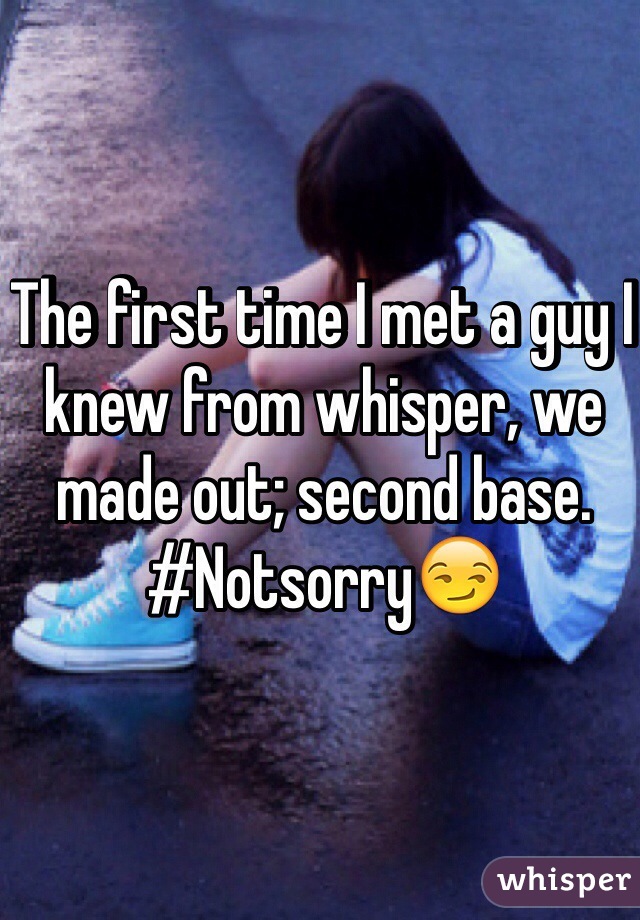 The first time I met a guy I knew from whisper, we made out; second base. 
#Notsorry😏