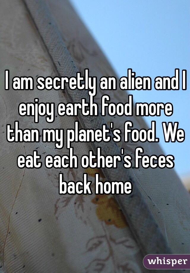 I am secretly an alien and I enjoy earth food more than my planet's food. We eat each other's feces back home