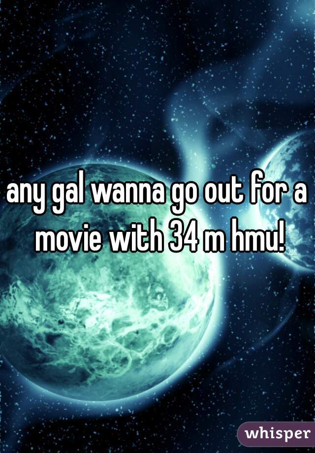 any gal wanna go out for a movie with 34 m hmu!