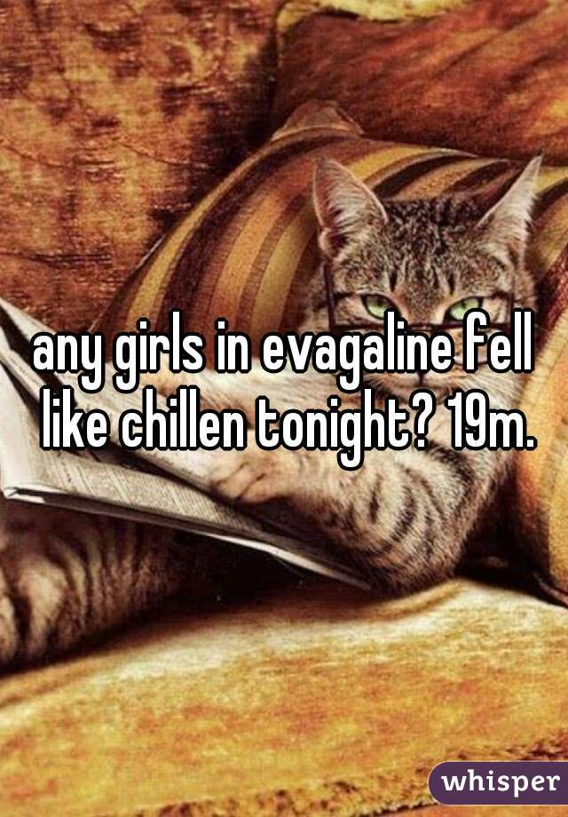any girls in evagaline fell like chillen tonight? 19m.