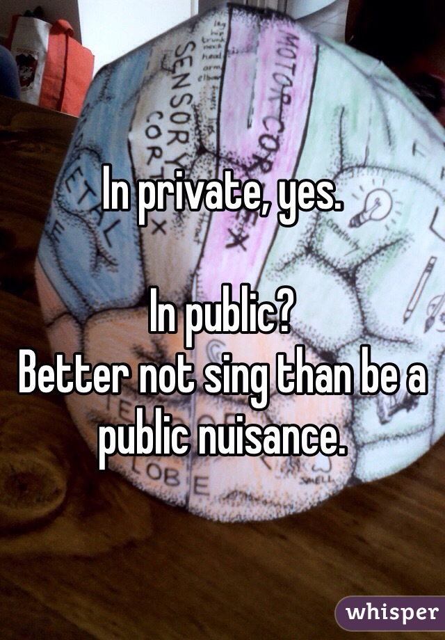In private, yes. 

In public? 
Better not sing than be a public nuisance. 