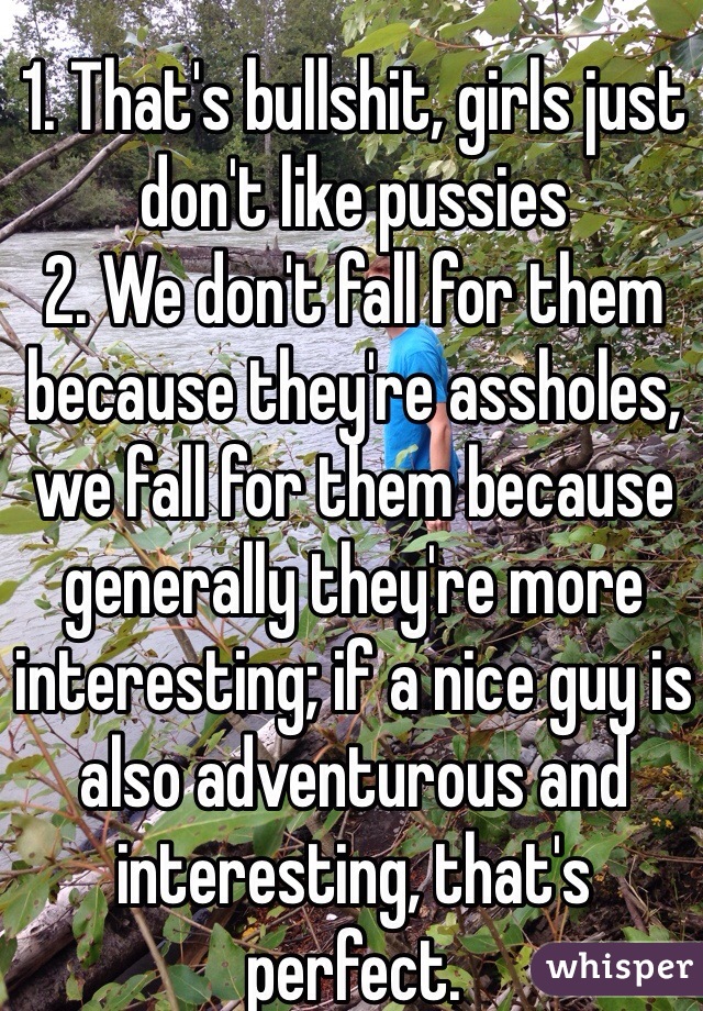 1. That's bullshit, girls just don't like pussies
2. We don't fall for them because they're assholes, we fall for them because generally they're more interesting; if a nice guy is also adventurous and interesting, that's perfect. 