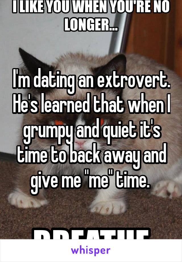 I'm dating an extrovert. He's learned that when I grumpy and quiet it's time to back away and give me "me" time. 